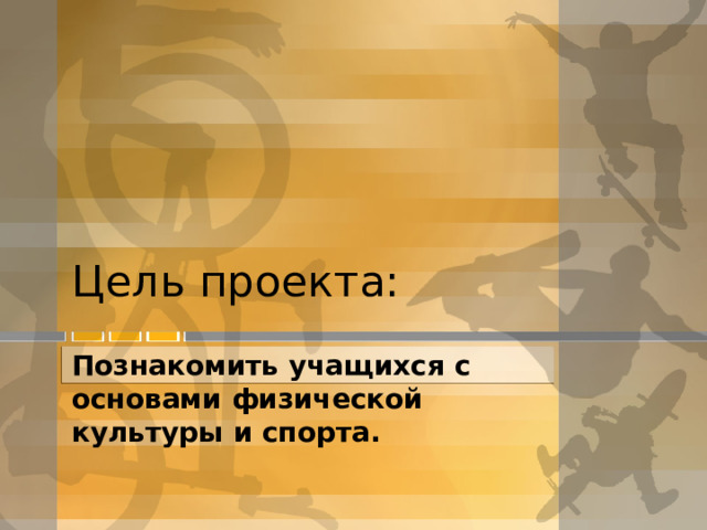 Цель проекта: Познакомить учащихся с основами физической культуры и спорта.  