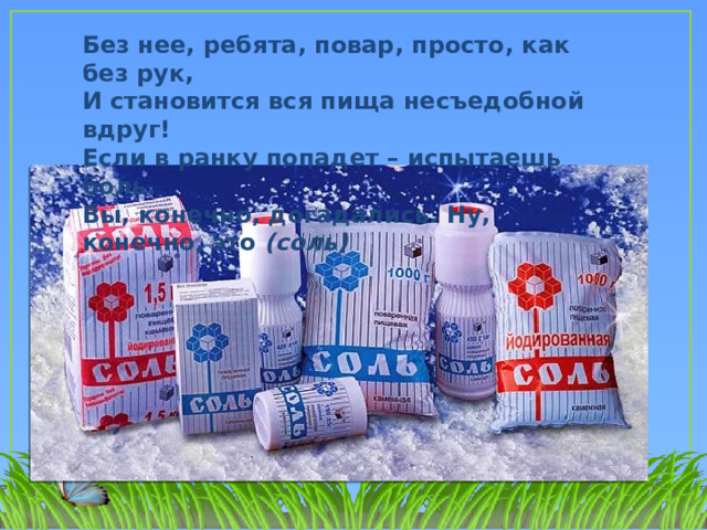 Без нее, ребята, повар, просто, как без рук, И становится вся пища несъедобной вдруг! Если в ранку попадет – испытаешь боль. Вы, конечно, догадались. Ну, конечно, это  (соль)  