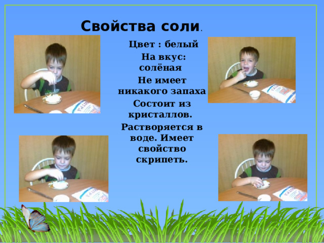 Свойства соли .  Цвет : белый  На вкус: солёная Не имеет никакого запаха Состоит из кристаллов. Растворяется в воде. Имеет свойство скрипеть.  