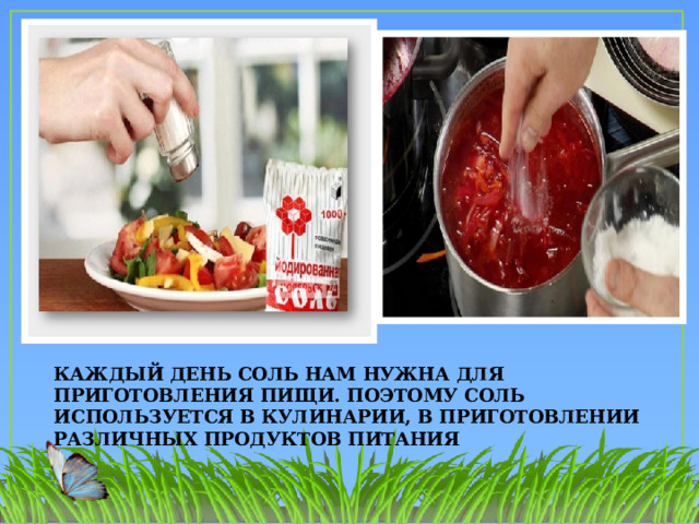  Каждый день соль нам нужна для приготовления пищи. Поэтому соль используется в кулинарии, в приготовлении различных продуктов питания 