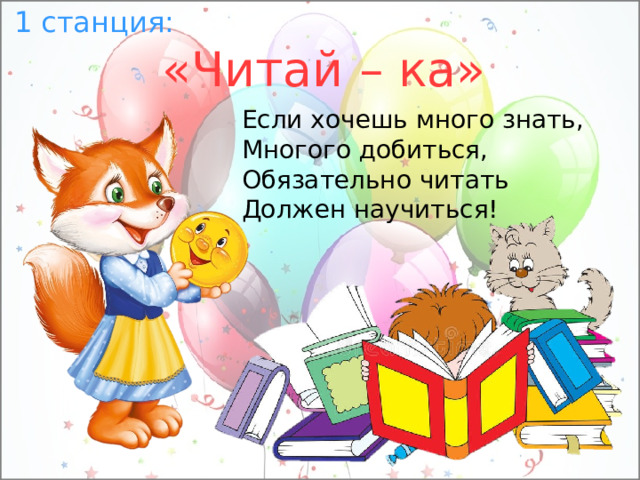 1 станция: «Читай – ка» Если хочешь много знать, Многого добиться, Обязательно читать Должен научиться! 