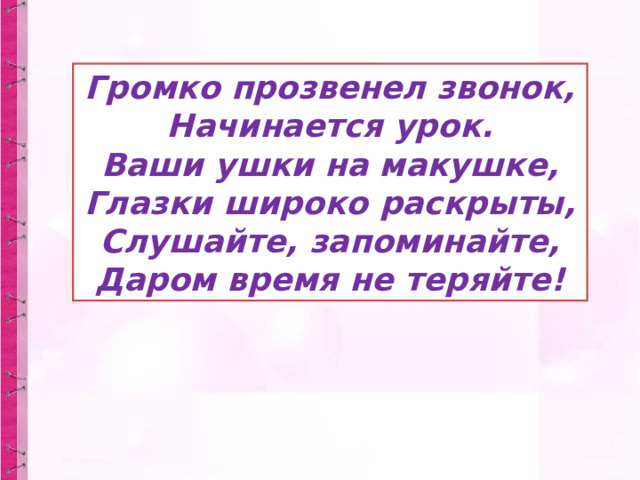 Громко прозвенел звонок, Начинается урок. Ваши ушки на макушке, Глазки широко раскрыты, Слушайте, запоминайте, Даром время не теряйте! 
