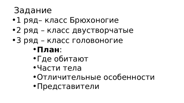 Задание   1 ряд– класс Брюхоногие 2 ряд – класс двустворчатые 3 ряд – класс головоногие План : Где обитают Части тела Отличительные особенности Представители План : Где обитают Части тела Отличительные особенности Представители План : Где обитают Части тела Отличительные особенности Представители План : Где обитают Части тела Отличительные особенности Представители 