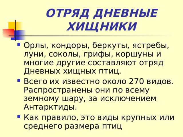 ОТРЯД ДНЕВНЫЕ ХИЩНИКИ Орлы, кондоры, беркуты, ястребы, луни, соколы, грифы, коршуны и многие другие составляют отряд Дневных хищных птиц. Всего их известно около 270 видов. Распространены они по всему земному шару, за исключением Антарктиды. Как правило, это виды крупных или среднего размера птиц  