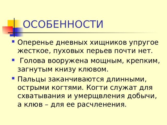 ОСОБЕННОСТИ Оперенье дневных хищников упругое жесткое, пуховых перьев почти нет.  Голова вооружена мощным, крепким, загнутым книзу клювом. Пальцы заканчиваются длинными, острыми когтями. Когти служат для схватывания и умерщвления добычи, а клюв – для ее расчленения. 