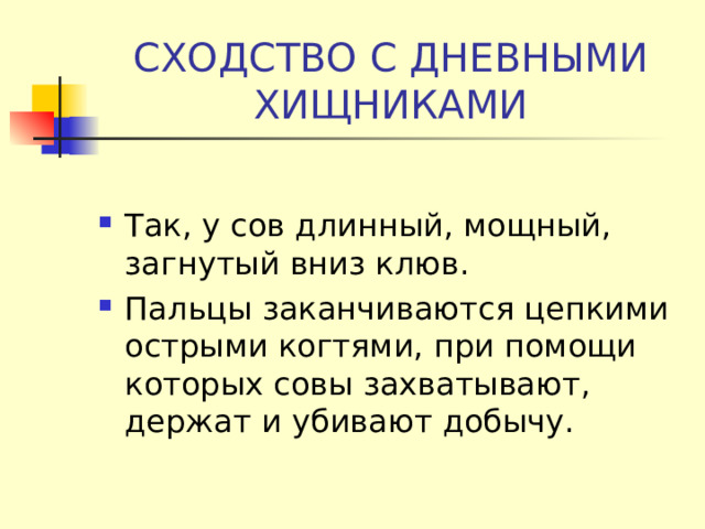   СХОДСТВО С ДНЕВНЫМИ ХИЩНИКАМИ Так, у сов длинный, мощный, загнутый вниз клюв. Пальцы заканчиваются цепкими острыми когтями, при помощи которых совы захватывают, держат и убивают добычу.  