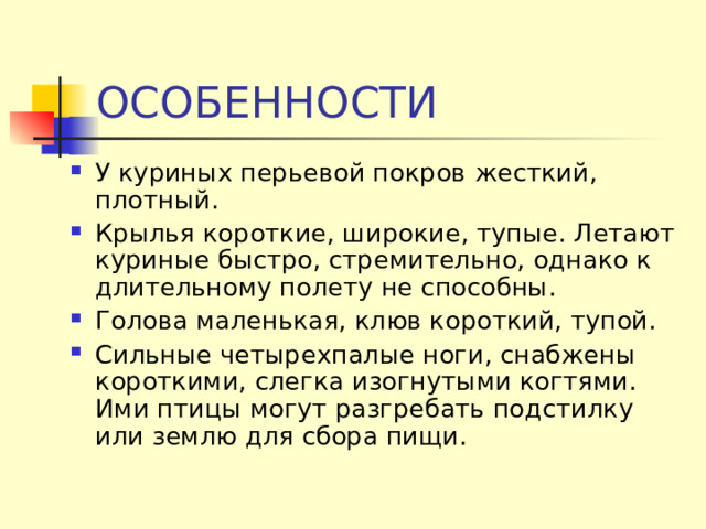 ОСОБЕННОСТИ У куриных перьевой покров жесткий, плотный. Крылья короткие, широкие, тупые. Летают куриные быстро, стремительно, однако к длительному полету не способны. Голова маленькая, клюв короткий, тупой. Сильные четырехпалые ноги, снабжены короткими, слегка изогнутыми когтями. Ими птицы могут разгребать подстилку или землю для сбора пищи. 