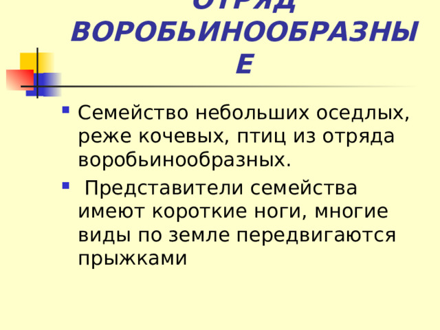 ОТРЯД ВОРОБЬИНООБРАЗНЫЕ Семейство небольших оседлых, реже кочевых, птиц из отряда воробьинообразных.  Представители семейства имеют короткие ноги, многие виды по земле передвигаются прыжками 