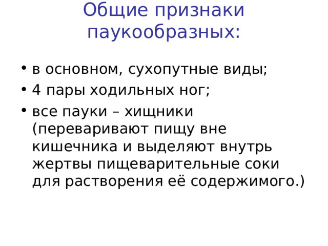 Общие признаки паукообразных:   в основном, сухопутные виды; 4 пары ходильных ног; все пауки – хищники (переваривают пищу вне кишечника и выделяют внутрь жертвы пищеварительные соки для растворения её содержимого.)  