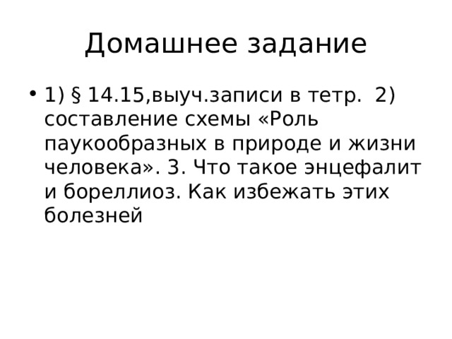 Домашнее задание 1) § 14.15,выуч.записи в тетр. 2) составление схемы «Роль паукообразных в природе и жизни человека». 3. Что такое энцефалит и бореллиоз. Как избежать этих болезней  