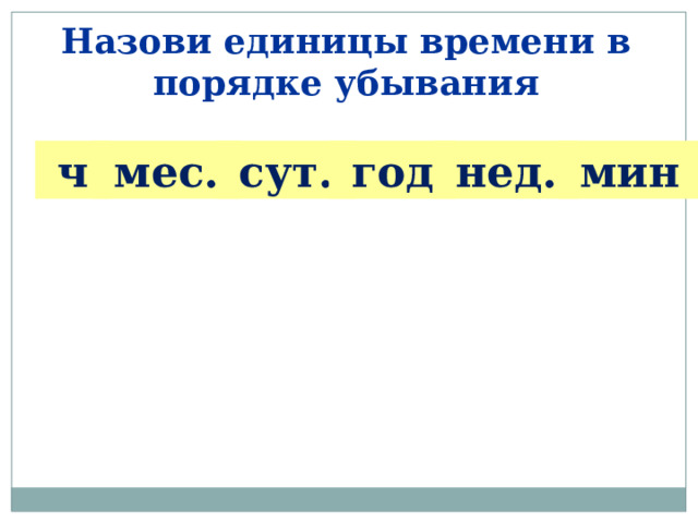Назови единицы времени в порядке убывания  ч  мес.  сут.  год  нед.  мин 