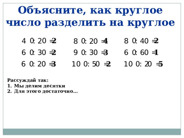 Объясните, как круглое число разделить на круглое 0 2 0 0 2 4 : 2 = 0 8 : 4 = 4 0 0 8 : 2 = 1 0 3 0 2 0 0 0 0 6 : 6 = 6 : 3 = 9 : 3 = 0 0 3 2 5 0 0 10 : 5 = 0 0 10 : 2 = 6 : 2 = Рассуждай так: Мы делим десятки Для этого достаточно…  