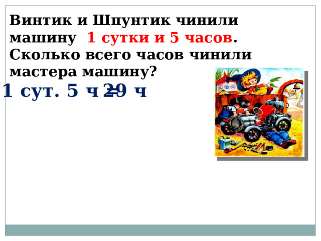 Винтик и Шпунтик чинили машину 1 сутки и 5 часов . Сколько всего часов чинили мастера машину? 1 сут. 5 ч = 29 ч 