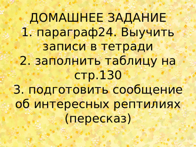 ДОМАШНЕЕ ЗАДАНИЕ  1. параграф24. Выучить записи в тетради  2. заполнить таблицу на стр.130  3. подготовить сообщение об интересных рептилиях (пересказ)   