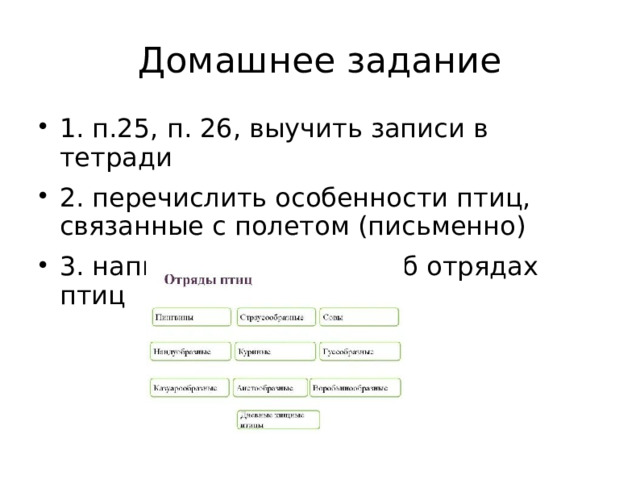 Домашнее задание 1. п.25 , п. 26, выучить записи в тетради 2. перечислить особенности птиц, связанные с полетом (письменно) 3. написать сообщение об отрядах птиц  