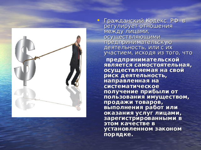 Гражданский Кодекс РФ в регулирует отношения между лицами, осуществляющими предпринимательскую деятельность, или с их участием, исходя из того, что  предпринимательской является самостоятельная, осуществляемая на свой риск деятельность, направленная на систематическое получение прибыли от пользования имуществом, продажи товаров, выполнения работ или оказания услуг лицами, зарегистрированными в этом качестве в установленном законом порядке. 