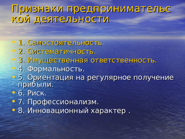 Признаки предпринимательской деятельности   1. Самостоятельность. 2. Систематичность. 3. Имущественная ответственность. 4. Формальность. 5. Ориентация на регулярное получение прибыли. 6. Риск. 7. Профессионализм. 8. Инновационный характер . 