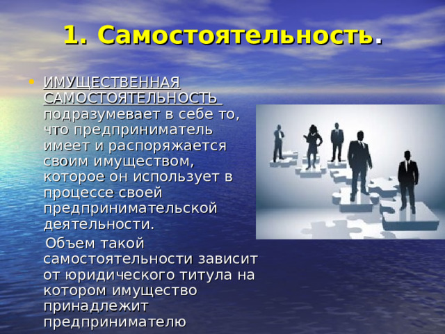 1. Самостоятельность .   ИМУЩЕСТВЕННАЯ САМОСТОЯТЕЛЬНОСТЬ подразумевает в себе то, что предприниматель имеет и распоряжается своим имуществом, которое он использует в процессе своей предпринимательской деятельности.  Объем такой самостоятельности зависит от юридического титула на котором имущество принадлежит предпринимателю 