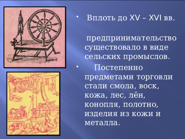  Вплоть до XV – XVI вв.  предпринимательство существовало в виде сельских промыслов.  Постепенно предметами торговли стали смола, воск, кожа, лес, лён, конопля, полотно, изделия из кожи и металла. 