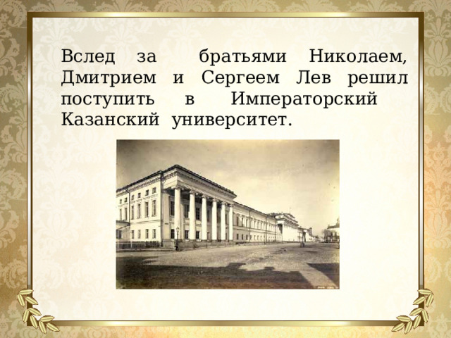 Вслед за братьями Николаем, Дмитрием и Сергеем Лев решил поступить в  Императорский Казанский университет.   