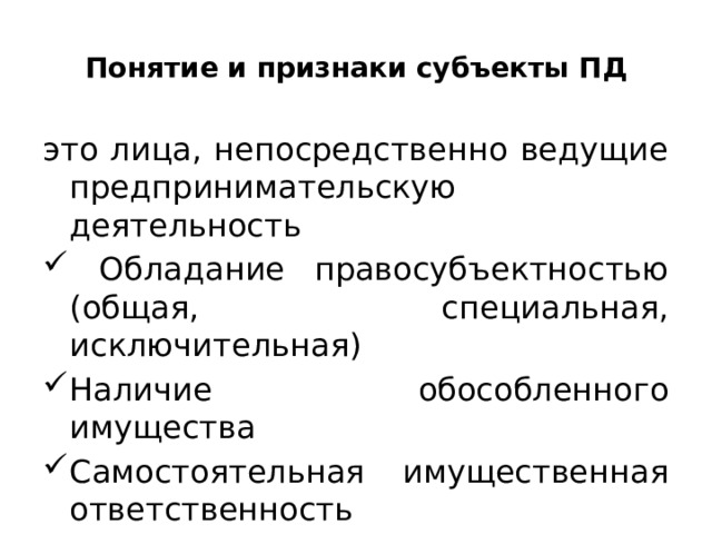 Понятие и признаки субъекты ПД это лица, непосредственно ведущие предпринимательскую деятельность  Обладание правосубъектностью (общая, специальная, исключительная) Наличие обособленного имущества Самостоятельная имущественная ответственность Легитимация 