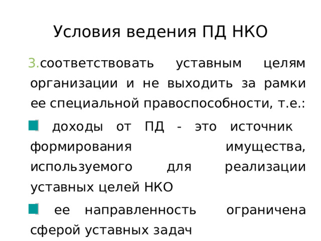 Условия ведения ПД НКО соответствовать уставным целям организации и не выходить за рамки ее специальной правоспособности, т.е.:  доходы от ПД - это источник формирования имущества, используемого для реализации уставных целей НКО  ее направленность ограничена сферой уставных задач  