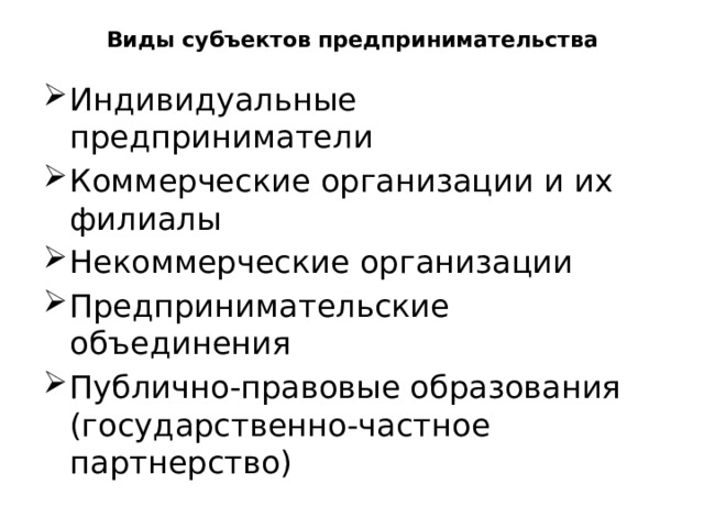 Виды субъектов предпринимательства   Индивидуальные предприниматели Коммерческие организации и их филиалы Некоммерческие организации Предпринимательские объединения Публично-правовые образования (государственно-частное партнерство) 