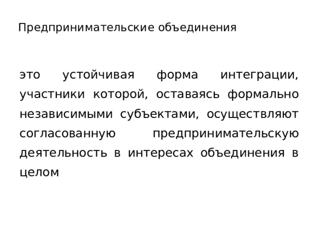 Предпринимательские объединения это устойчивая форма интеграции, участники которой, оставаясь формально независимыми субъектами, осуществляют согласованную предпринимательскую деятельность в интересах объединения в целом  