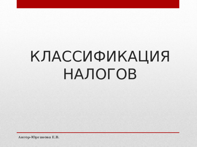 КЛАССИФИКАЦИЯ НАЛОГОВ Автор-Юрганова Е.В. 