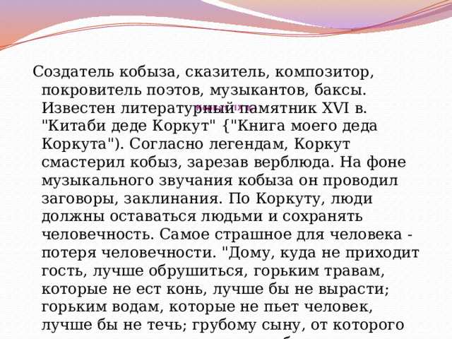  Создатель кобыза, сказитель, композитор, покровитель поэтов, музыкантов, баксы. Известен литературный памятник XVI в. 