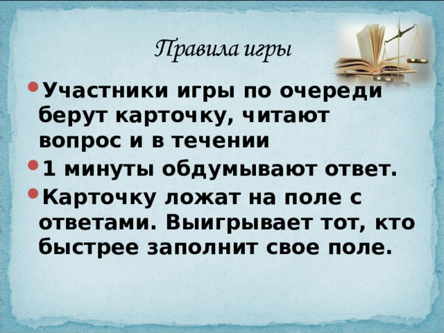 Участники игры по очереди берут карточку, читают вопрос и в течении 1 минуты обдумывают ответ. Карточку ложат на поле с ответами. Выигрывает тот, кто быстрее заполнит свое поле. 