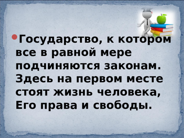 Государство, к котором все в равной мере подчиняются законам. Здесь на первом месте стоят жизнь человека, Его права и свободы. 