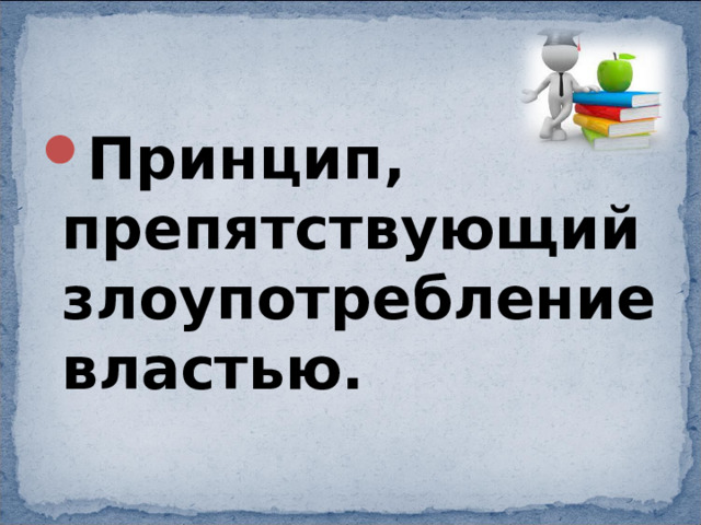 Принцип, препятствующий злоупотребление властью. 