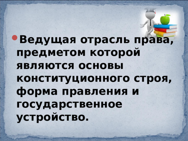 Ведущая отрасль права, предметом которой являются основы конституционного строя, форма правления и государственное устройство. 