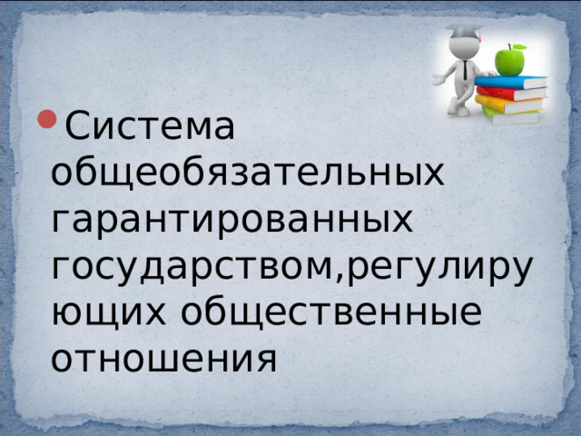 Система общеобязательных гарантированных государством,регулирующих общественные отношения 