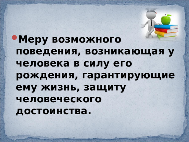 Меру возможного поведения, возникающая у человека в силу его рождения, гарантирующие ему жизнь, защиту человеческого достоинства. 
