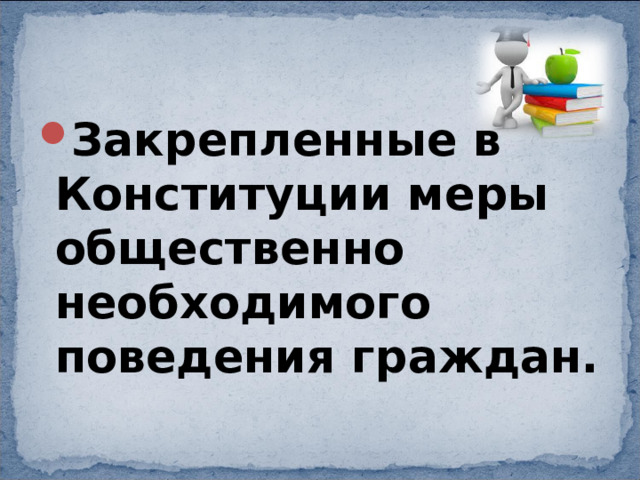 Закрепленные в Конституции меры общественно необходимого поведения граждан. 