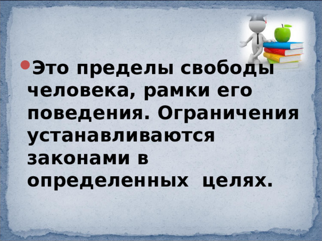 Это пределы свободы человека, рамки его поведения. Ограничения устанавливаются законами в определенных целях. 