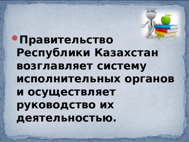 Правительство Республики Казахстан возглавляет систему исполнительных органов и осуществляет руководство их деятельностью. 
