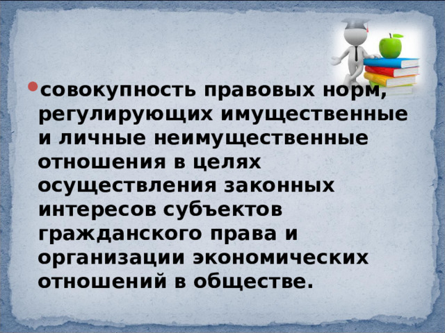 совокупность правовых норм, регулирующих имущественные и личные неимущественные отношения в целях осуществления законных интересов субъектов гражданского права и организации экономических отношений в обществе. 