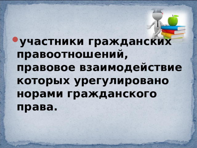 участники гражданских правоотношений, правовое взаимодействие которых урегулировано норами гражданского права. 