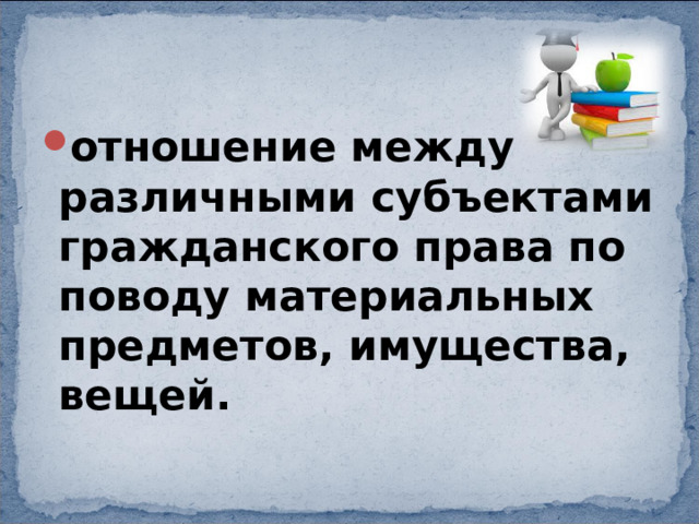 отношение между различными субъектами гражданского права по поводу материальных предметов, имущества, вещей. 