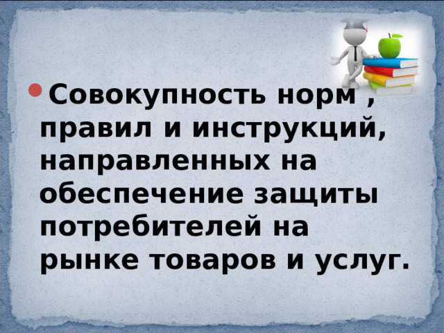 Совокупность норм , правил и инструкций, направленных на обеспечение защиты потребителей на рынке товаров и услуг. 