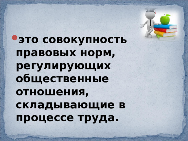 это совокупность правовых норм, регулирующих общественные отношения, складывающие в процессе труда. 