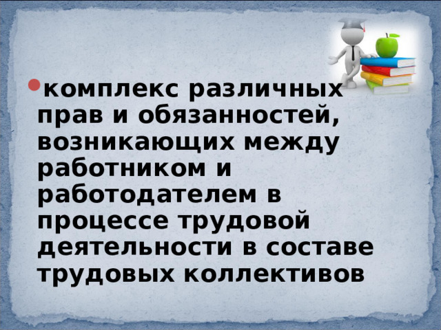 комплекс различных прав и обязанностей, возникающих между работником и работодателем в процессе трудовой деятельности в составе трудовых коллективов 