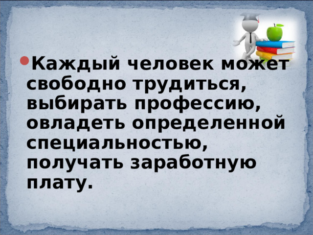 Каждый человек может свободно трудиться, выбирать профессию, овладеть определенной специальностью, получать заработную плату. 