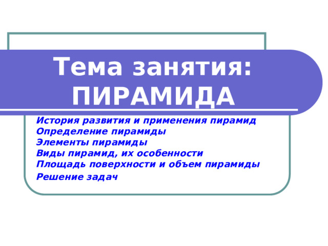Тема занятия: ПИРАМИДА История развития и применения пирамид Определение пирамиды Элементы пирамиды Виды пирамид, их особенности Площадь поверхности и объем пирамиды Решение задач 