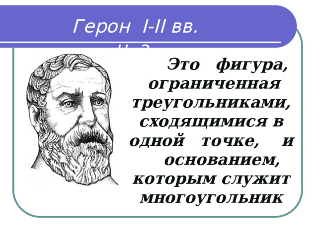 Герон I-II вв. н. э.  Это  фигура, ограниченная треугольниками, сходящимися в одной точке, и основанием, которым служит многоугольник 