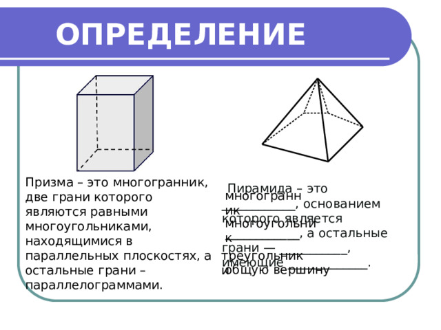 ОПРЕДЕЛЕНИЕ Призма – это многогранник, две грани которого являются равными многоугольниками, находящимися в параллельных плоскостях, а остальные грани – параллелограммами.   Пирамида – это ____________, основанием которого является   ____________, а остальные грани — ___________, имеющие _____________. многогранник многоугольник треугольники общую вершину 