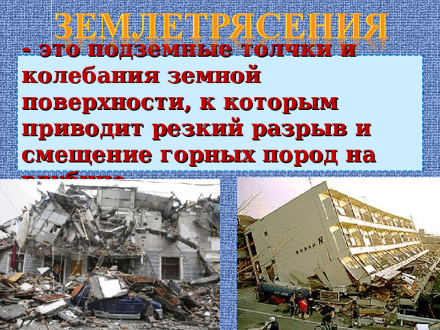 - это подземные толчки и колебания земной поверхности, к которым приводит резкий разрыв и смещение горных пород на глубине. 